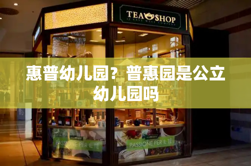 惠普幼儿园？普惠园是公立幼儿园吗