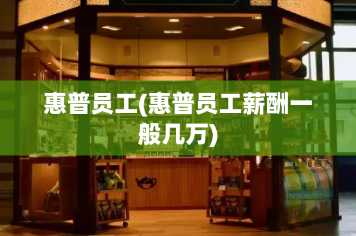 惠普员工(惠普员工薪酬一般几万)-第1张图片-星选测评