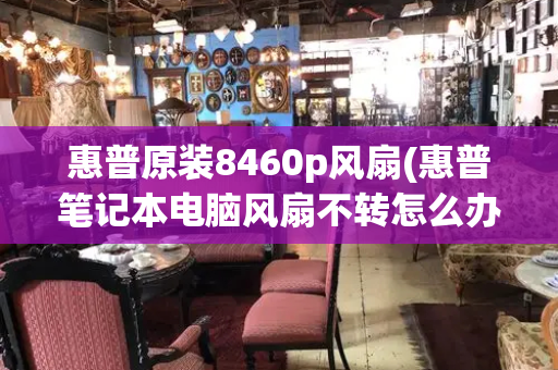 惠普原装8460p风扇(惠普笔记本电脑风扇不转怎么办)-第1张图片-星选测评