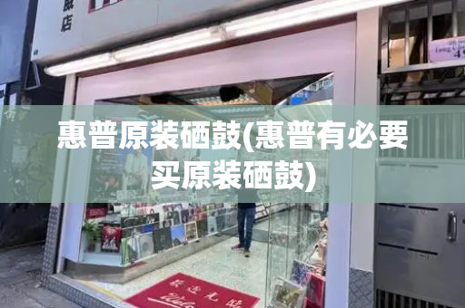 惠普原装硒鼓(惠普有必要买原装硒鼓)