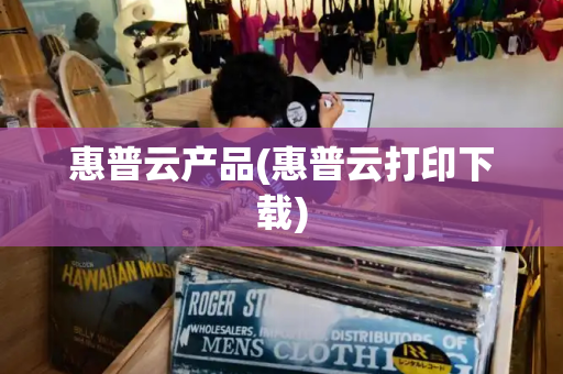 惠普云产品(惠普云打印下载)-第1张图片-星选测评