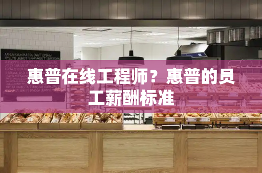 惠普在线工程师？惠普的员工薪酬标准-第1张图片-星选测评
