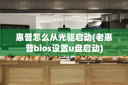 惠普怎么从光驱启动(老惠普bios设置u盘启动)