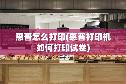 惠普怎么打印(惠普打印机如何打印试卷)
