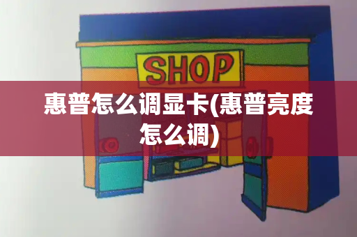 惠普怎么调显卡(惠普亮度怎么调)-第1张图片-星选测评