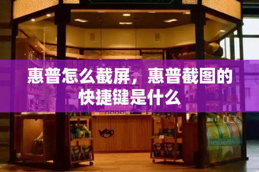 惠普怎么截屏，惠普截图的快捷键是什么-第1张图片-星选测评