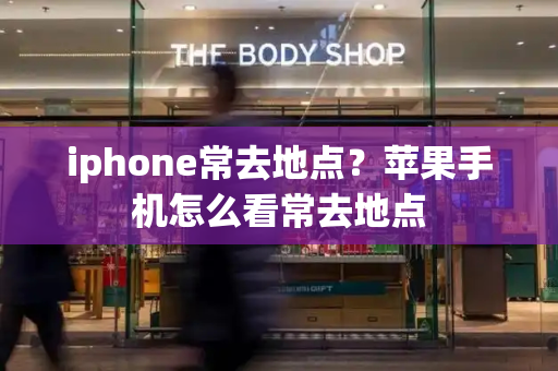 iphone常去地点？苹果手机怎么看常去地点