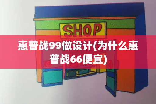 惠普战99做设计(为什么惠普战66便宜)