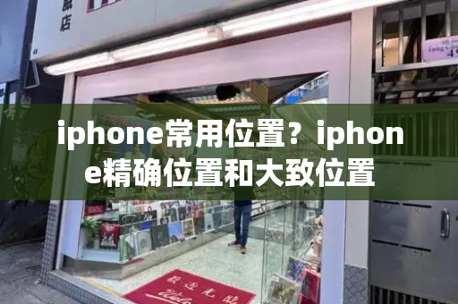 iphone常用位置？iphone精确位置和大致位置-第1张图片-星选测评