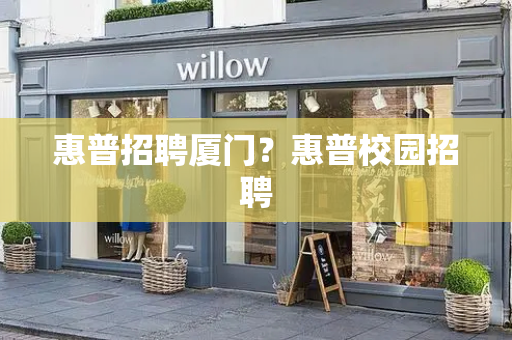 惠普招聘厦门？惠普校园招聘