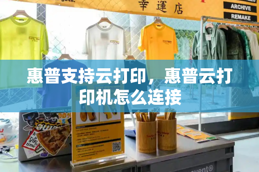 惠普支持云打印，惠普云打印机怎么连接