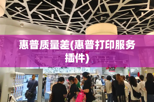 惠普质量差(惠普打印服务插件)
