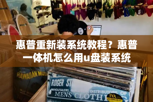 惠普重新装系统教程？惠普一体机怎么用u盘装系统-第1张图片-星选测评