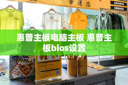 惠普主板电脑主板 惠普主板bios设置-第1张图片-星选测评