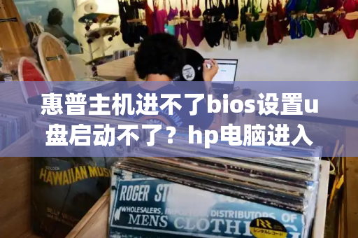 惠普主机进不了bios设置u盘启动不了？hp电脑进入bios u盘启动