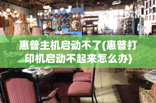 惠普主机启动不了(惠普打印机启动不起来怎么办)