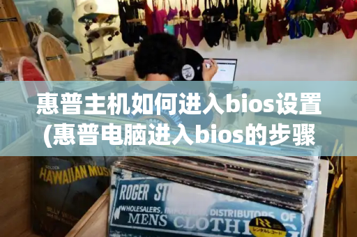 惠普主机如何进入bios设置(惠普电脑进入bios的步骤)