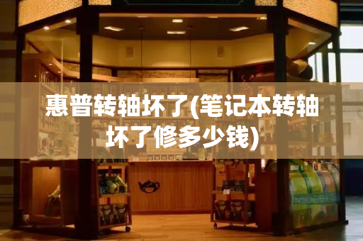 惠普转轴坏了(笔记本转轴坏了修多少钱)-第1张图片-星选测评