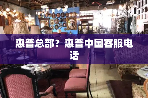 惠普总部？惠普中国客服电话