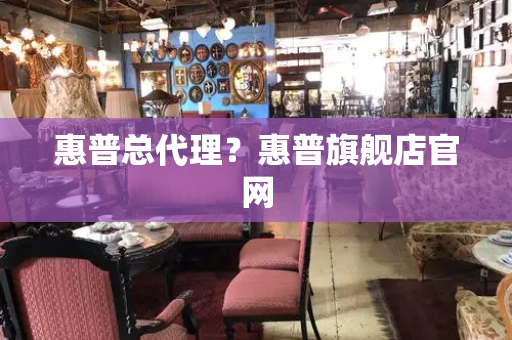 惠普总代理？惠普旗舰店官网