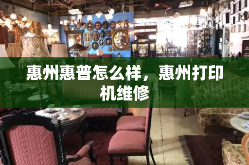 惠州惠普怎么样，惠州打印机维修-第1张图片-星选测评