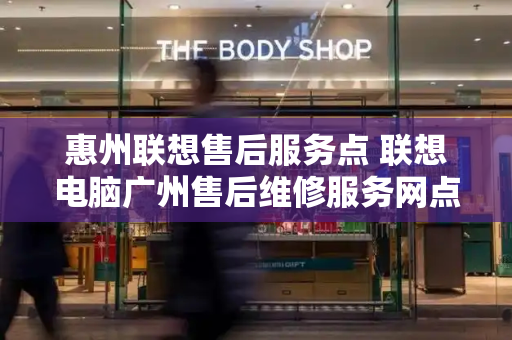 惠州联想售后服务点 联想电脑广州售后维修服务网点-第1张图片-星选测评