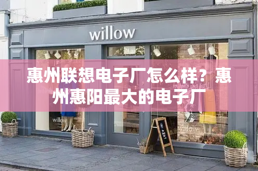 惠州联想电子厂怎么样？惠州惠阳最大的电子厂