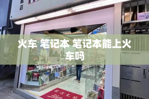 火车 笔记本 笔记本能上火车吗-第1张图片-星选测评
