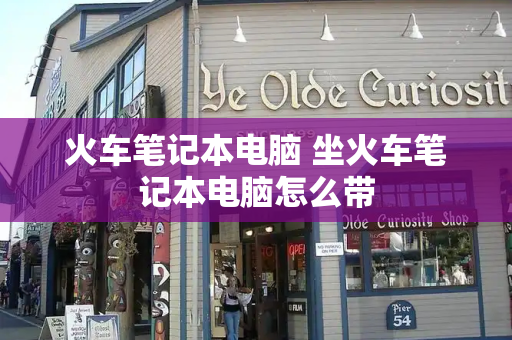 火车笔记本电脑 坐火车笔记本电脑怎么带-第1张图片-星选测评