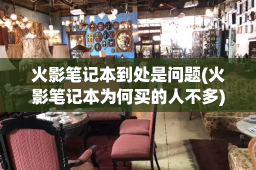火影笔记本到处是问题(火影笔记本为何买的人不多)-第1张图片-星选测评