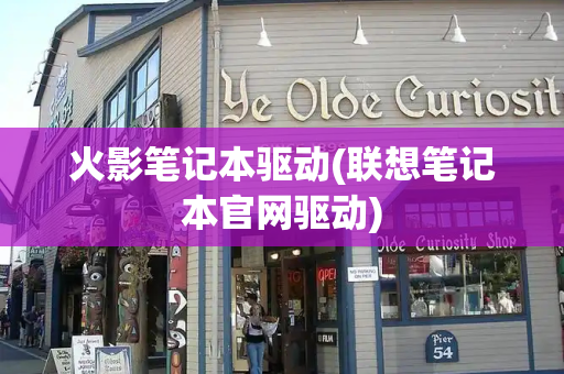 火影笔记本驱动(联想笔记本官网驱动)-第1张图片-星选测评