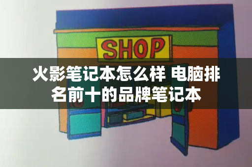 火影笔记本怎么样 电脑排名前十的品牌笔记本-第1张图片-星选测评