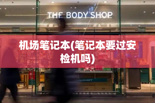 机场笔记本(笔记本要过安检机吗)-第1张图片-星选测评
