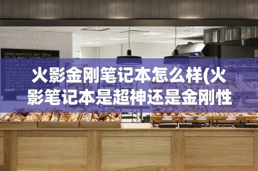 火影金刚笔记本怎么样(火影笔记本是超神还是金刚性价比高)