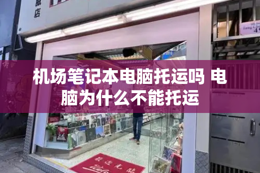 机场笔记本电脑托运吗 电脑为什么不能托运-第1张图片-星选测评