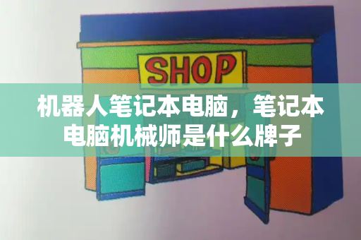机器人笔记本电脑，笔记本电脑机械师是什么牌子