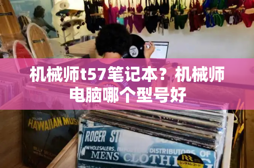 机械师t57笔记本？机械师电脑哪个型号好