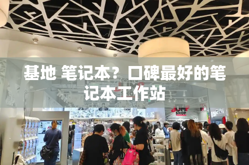 基地 笔记本？口碑最好的笔记本工作站-第1张图片-星选测评