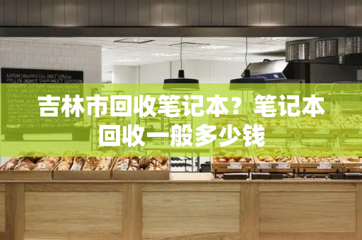 吉林市回收笔记本？笔记本回收一般多少钱