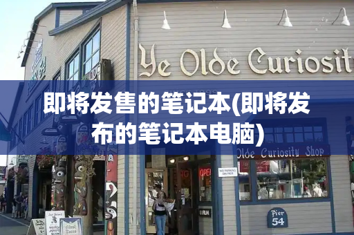 即将发售的笔记本(即将发布的笔记本电脑)-第1张图片-星选测评