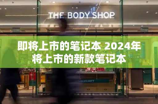 即将上市的笔记本 2024年将上市的新款笔记本-第1张图片-星选测评
