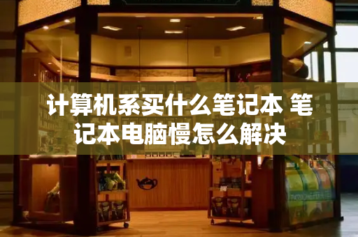 计算机系买什么笔记本 笔记本电脑慢怎么解决-第1张图片-星选测评