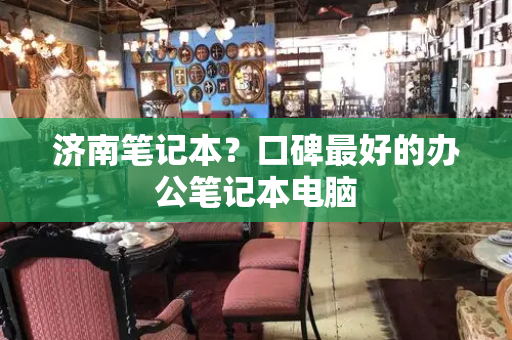 济南笔记本？口碑最好的办公笔记本电脑-第1张图片-星选测评