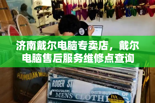 济南戴尔电脑专卖店，戴尔电脑售后服务维修点查询-第1张图片-星选测评