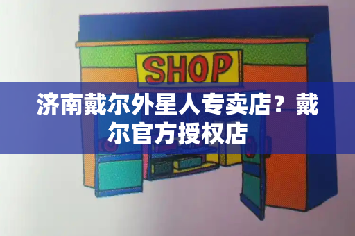 济南戴尔外星人专卖店？戴尔官方授权店