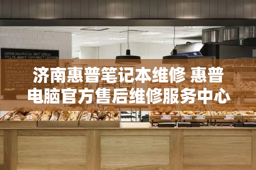 济南惠普笔记本维修 惠普电脑官方售后维修服务中心-第1张图片-星选测评
