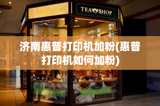 济南惠普打印机加粉(惠普打印机如何加粉)