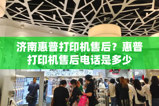 济南惠普打印机售后？惠普打印机售后电话是多少-第1张图片-星选测评