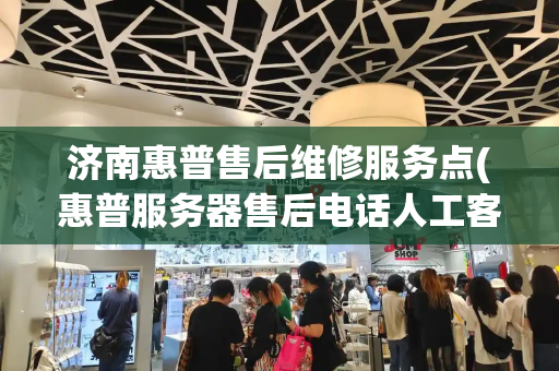 济南惠普售后维修服务点(惠普服务器售后电话人工客服)