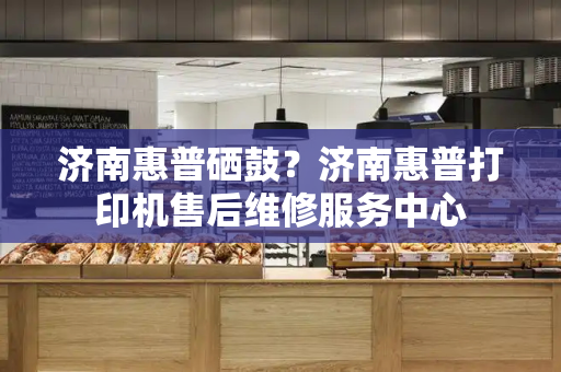 济南惠普硒鼓？济南惠普打印机售后维修服务中心